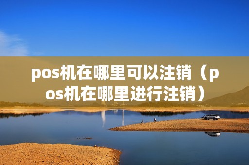 pos机在哪里可以注销（pos机在哪里进行注销）