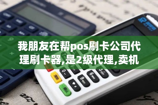我朋友在帮pos刷卡公司代理刷卡器,是2级代理,卖机器,机...