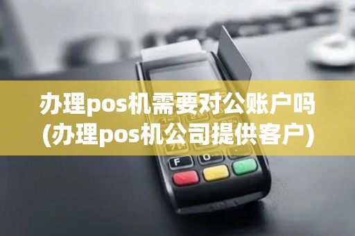 办理pos机需要对公账户吗(办理pos机公司提供客户)