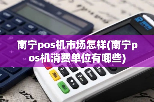 南宁pos机市场怎样(南宁pos机消费单位有哪些) 南宁pos机市场怎样(南宁pos机消费单位有哪些)