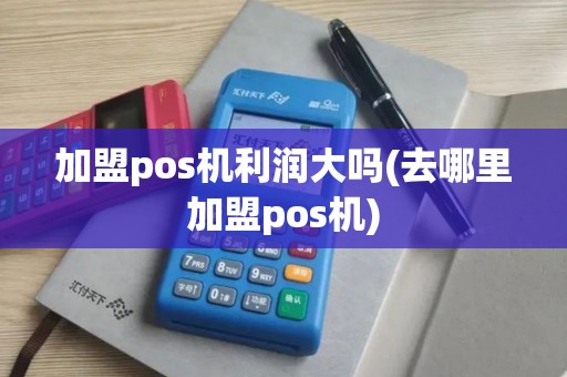 加盟pos机利润大吗(去哪里加盟pos机)