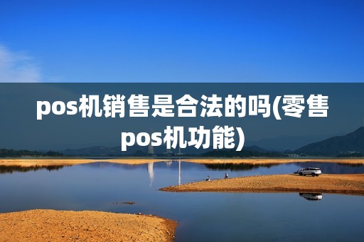 pos机销售是合法的吗(零售pos机功能) pos机销售是合法的吗(零售pos机功能)