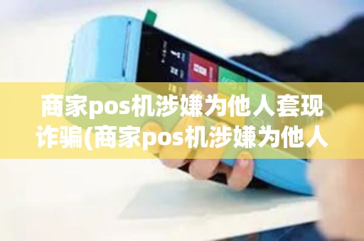 商家pos机涉嫌为他人套现诈骗(商家pos机涉嫌为他人套现)