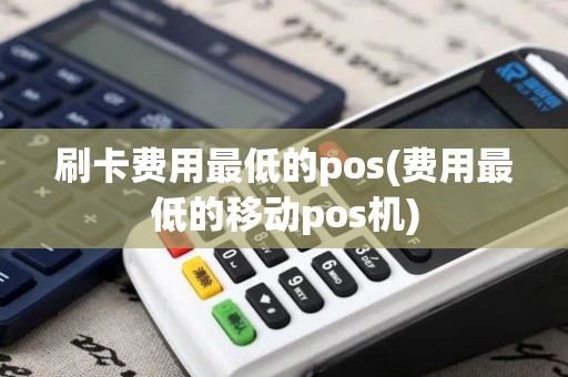 刷卡费用最低的pos(费用最低的移动pos机) 刷卡费用最低的pos(费用最低的移动pos机)