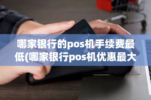 哪家银行的pos机手续费最低(哪家银行pos机优惠最大)