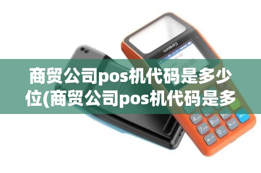 商贸公司pos机代码是多少位(商贸公司pos机代码是多少) 商贸公司pos机代码是多少位(商贸公司pos机代码是多少)