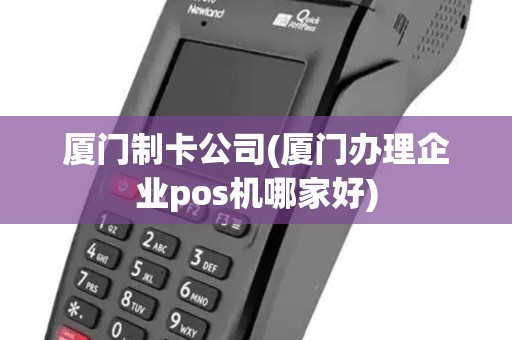 厦门制卡公司(厦门办理企业pos机哪家好) 厦门制卡公司(厦门办理企业pos机哪家好)