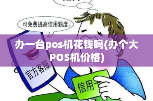 办一台pos机花钱吗(办个大POS机价格) 办一台pos机花钱吗(办个大POS机价格)