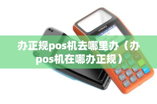 办正规pos机去哪里办（办pos机在哪办正规）