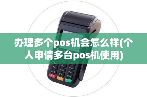 办理多个pos机会怎么样(个人申请多台pos机使用) 办理多个pos机会怎么样(个人申请多台pos机使用)