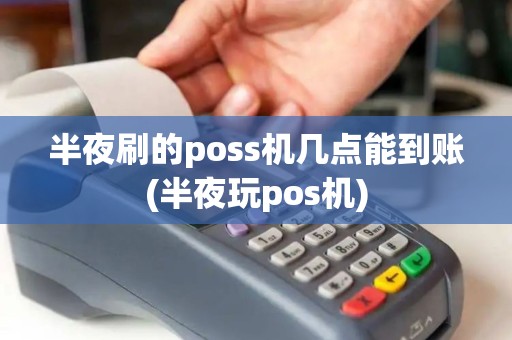 半夜刷的poss机几点能到账(半夜玩pos机)