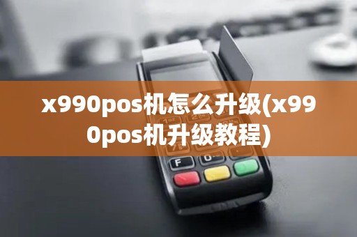 x990pos机怎么升级(x990pos机升级教程) x990pos机怎么升级(x990pos机升级教程)