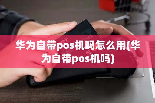 华为自带pos机吗怎么用(华为自带pos机吗) 华为自带pos机吗怎么用(华为自带pos机吗)