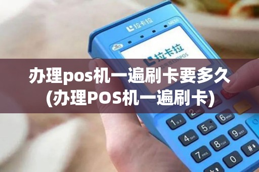 办理pos机一遍刷卡要多久(办理POS机一遍刷卡)