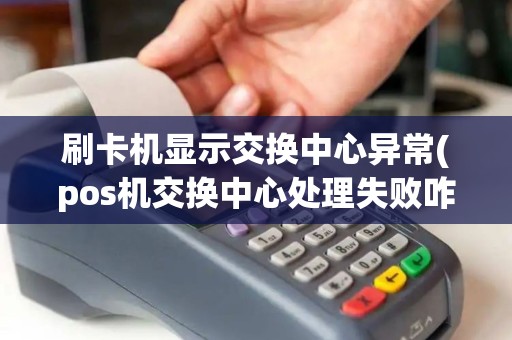 刷卡机显示交换中心异常(pos机交换中心处理失败咋)