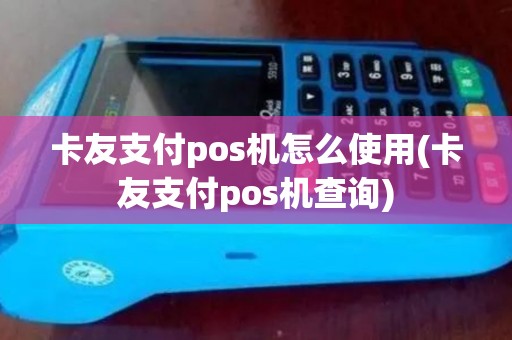 卡友支付pos机怎么使用(卡友支付pos机查询)