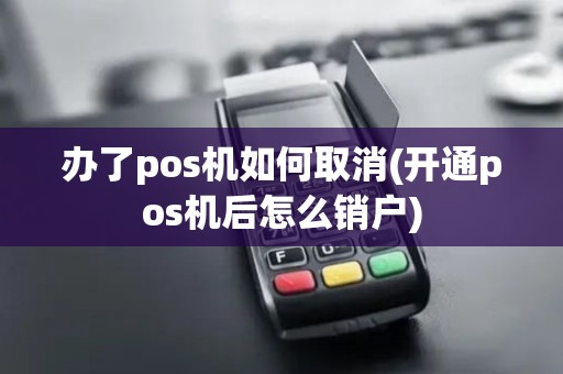 办了pos机如何取消(开通pos机后怎么销户) 办了pos机如何取消(开通pos机后怎么销户)