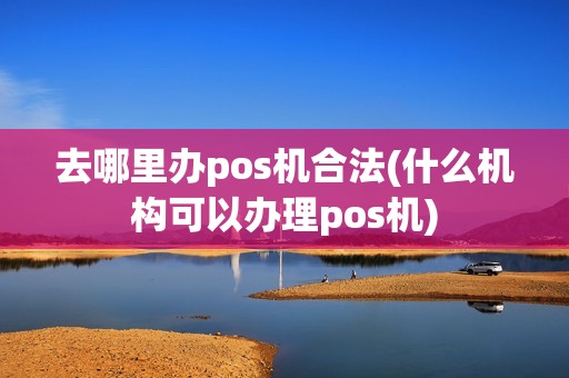 去哪里办pos机合法(什么机构可以办理pos机)