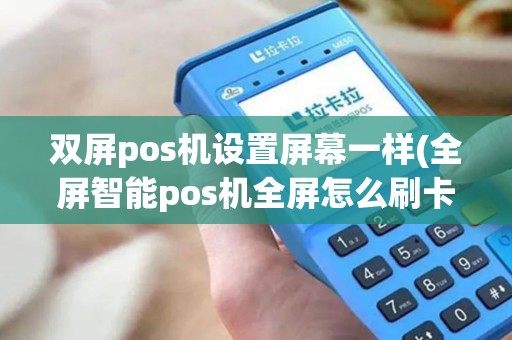 双屏pos机设置屏幕一样(全屏智能pos机全屏怎么刷卡) 双屏pos机设置屏幕一样(全屏智能pos机全屏怎么刷卡)