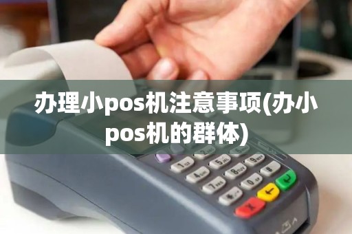 办理小pos机注意事项(办小pos机的群体)