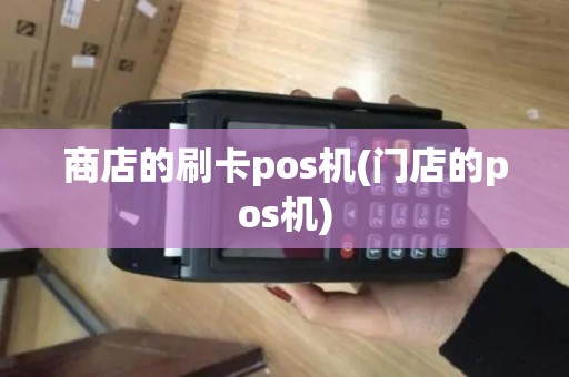 商店的刷卡pos机(门店的pos机) 商店的刷卡pos机(门店的pos机)