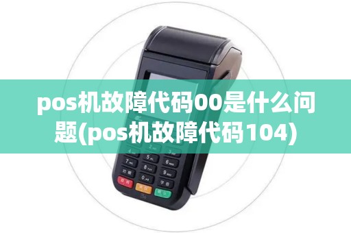 pos机故障代码00是什么问题(pos机故障代码104) pos机故障代码00是什么问题(pos机故障代码104)