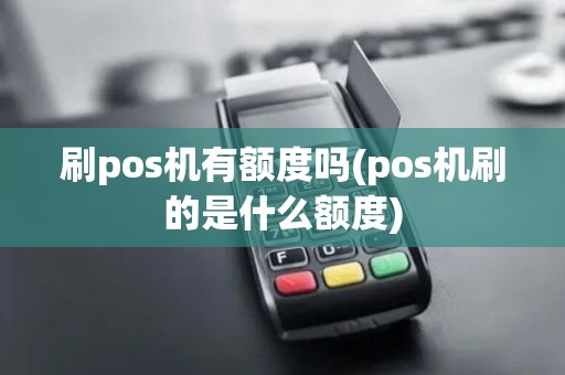 刷pos机有额度吗(pos机刷的是什么额度) 刷pos机有额度吗(pos机刷的是什么额度)