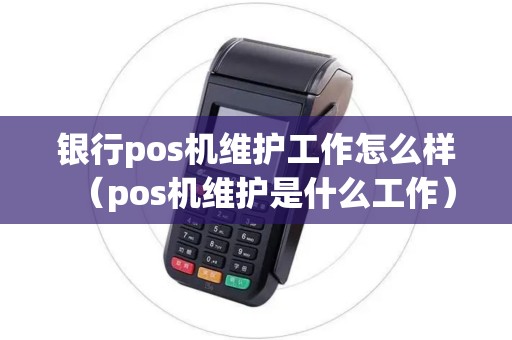 银行pos机维护工作怎么样（pos机维护是什么工作）