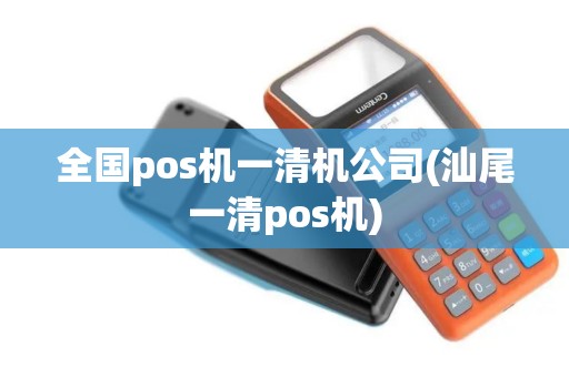 全国pos机一清机公司(汕尾一清pos机) 全国pos机一清机公司(汕尾一清pos机)