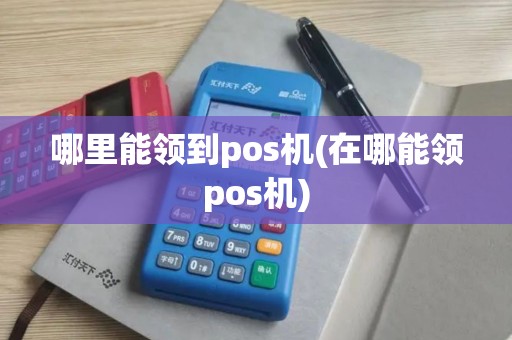 哪里能领到pos机(在哪能领pos机)