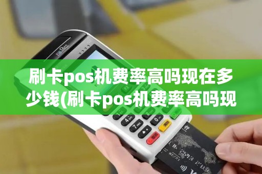 刷卡pos机费率高吗现在多少钱(刷卡pos机费率高吗现在) 刷卡pos机费率高吗现在多少钱(刷卡pos机费率高吗现在)