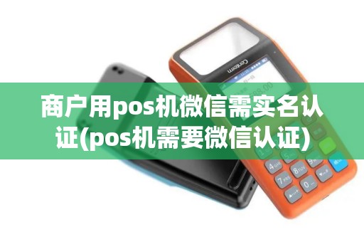 商户用pos机微信需实名认证(pos机需要微信认证) 商户用pos机微信需实名认证(pos机需要微信认证)