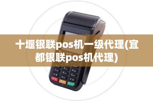 十堰银联pos机一级代理(宜都银联pos机代理)