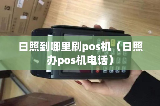 日照到哪里刷pos机（日照办pos机电话）