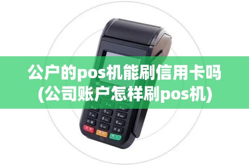 公户的pos机能刷信用卡吗(公司账户怎样刷pos机)