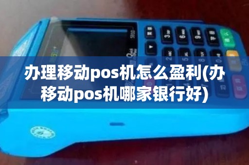 办理移动pos机怎么盈利(办移动pos机哪家银行好)