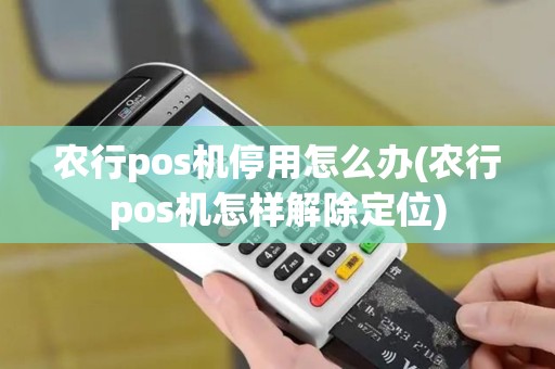 农行pos机停用怎么办(农行pos机怎样解除定位)