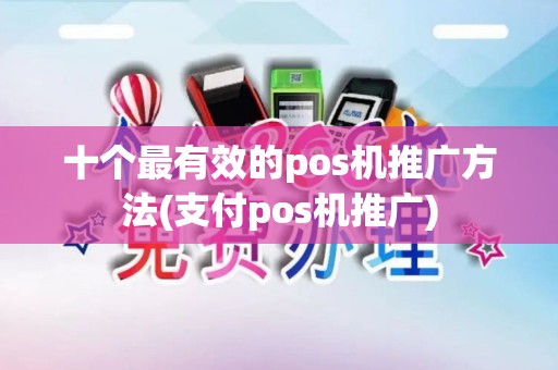 十个最有效的pos机推广方法(支付pos机推广)