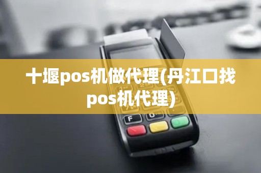 十堰pos机做代理(丹江口找pos机代理)