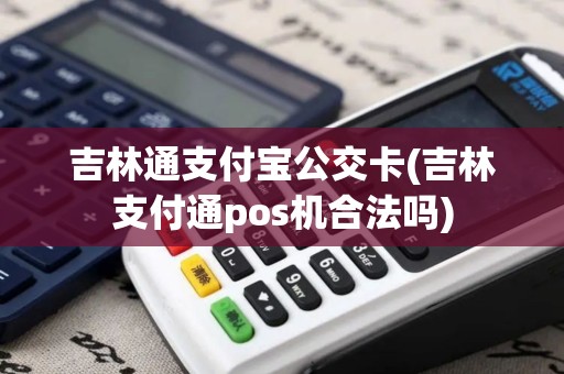 吉林通支付宝公交卡(吉林支付通pos机合法吗)