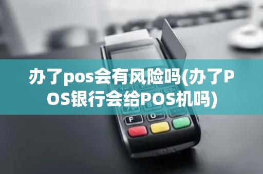 办了pos会有风险吗(办了POS银行会给POS机吗)