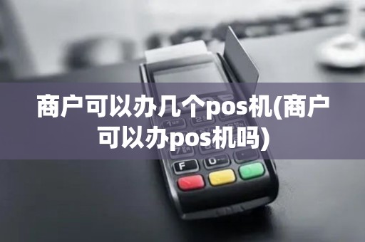 商户可以办几个pos机(商户可以办pos机吗)