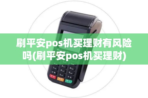 刷平安pos机买理财有风险吗(刷平安pos机买理财)