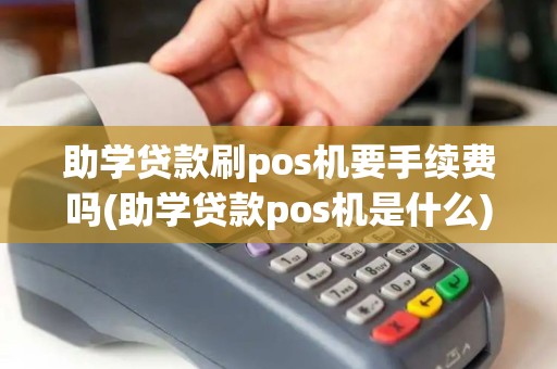 助学贷款刷pos机要手续费吗(助学贷款pos机是什么)