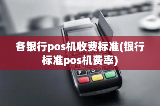 各银行pos机收费标准(银行标准pos机费率) 各银行pos机收费标准(银行标准pos机费率)
