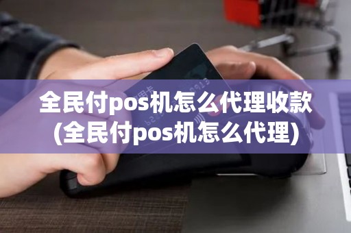 全民付pos机怎么代理收款(全民付pos机怎么代理) 全民付pos机怎么代理收款(全民付pos机怎么代理)