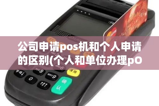 公司申请pos机和个人申请的区别(个人和单位办理pOS机差别)