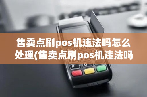 售卖点刷pos机违法吗怎么处理(售卖点刷pos机违法吗) 售卖点刷pos机违法吗怎么处理(售卖点刷pos机违法吗)