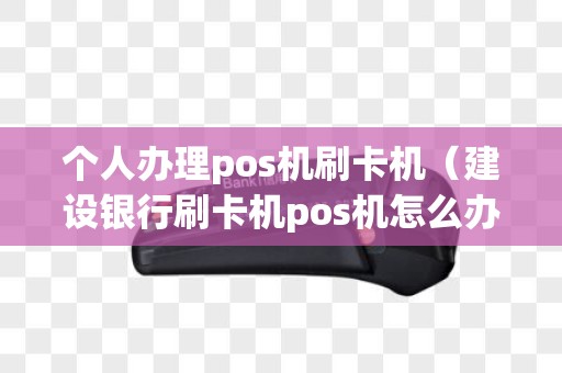 个人办理pos机刷卡机（建设银行刷卡机pos机怎么办理）