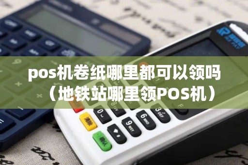 pos机卷纸哪里都可以领吗（地铁站哪里领POS机）